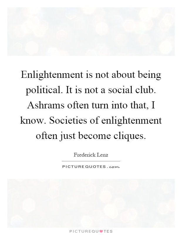 Enlightenment is not about being political. It is not a social club. Ashrams often turn into that, I know. Societies of enlightenment often just become cliques Picture Quote #1