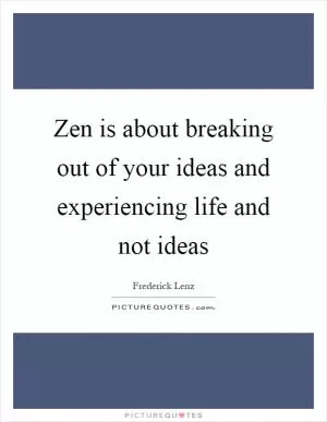 Zen is about breaking out of your ideas and experiencing life and not ideas Picture Quote #1