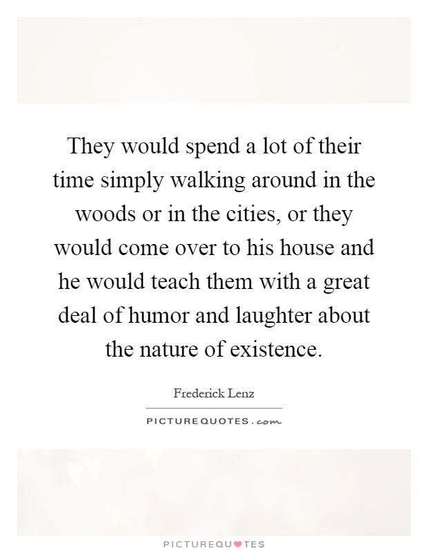 They would spend a lot of their time simply walking around in the woods or in the cities, or they would come over to his house and he would teach them with a great deal of humor and laughter about the nature of existence Picture Quote #1