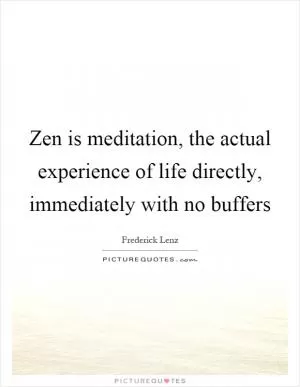 Zen is meditation, the actual experience of life directly, immediately with no buffers Picture Quote #1