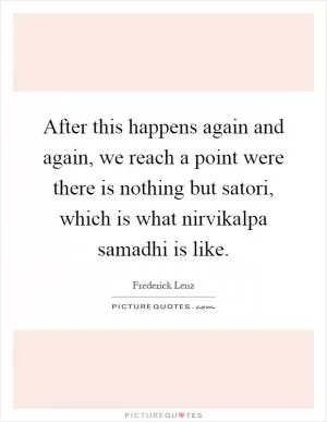 After this happens again and again, we reach a point were there is nothing but satori, which is what nirvikalpa samadhi is like Picture Quote #1