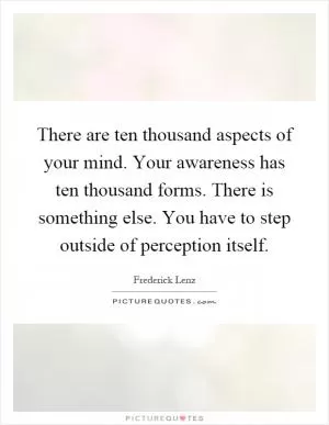 There are ten thousand aspects of your mind. Your awareness has ten thousand forms. There is something else. You have to step outside of perception itself Picture Quote #1