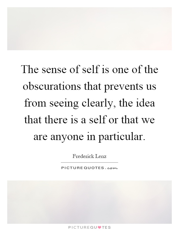 The sense of self is one of the obscurations that prevents us from seeing clearly, the idea that there is a self or that we are anyone in particular Picture Quote #1