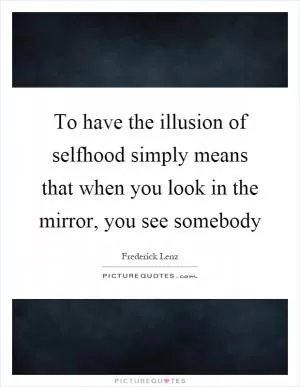 To have the illusion of selfhood simply means that when you look in the mirror, you see somebody Picture Quote #1
