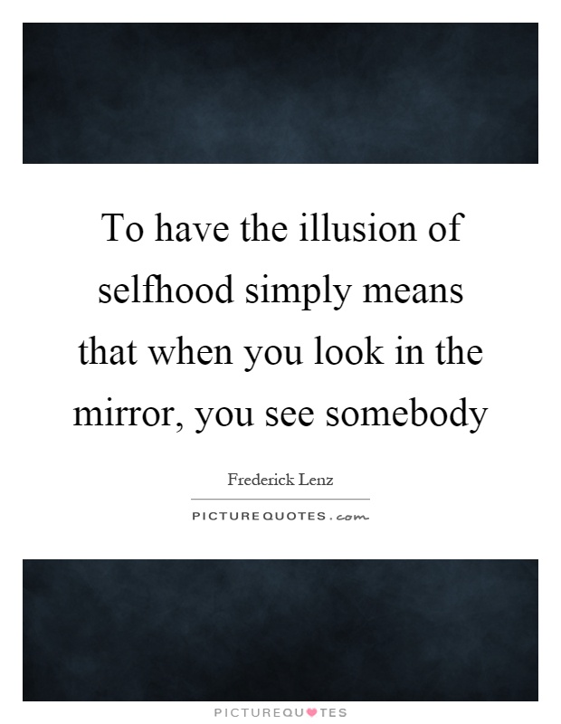 To have the illusion of selfhood simply means that when you look in the mirror, you see somebody Picture Quote #1