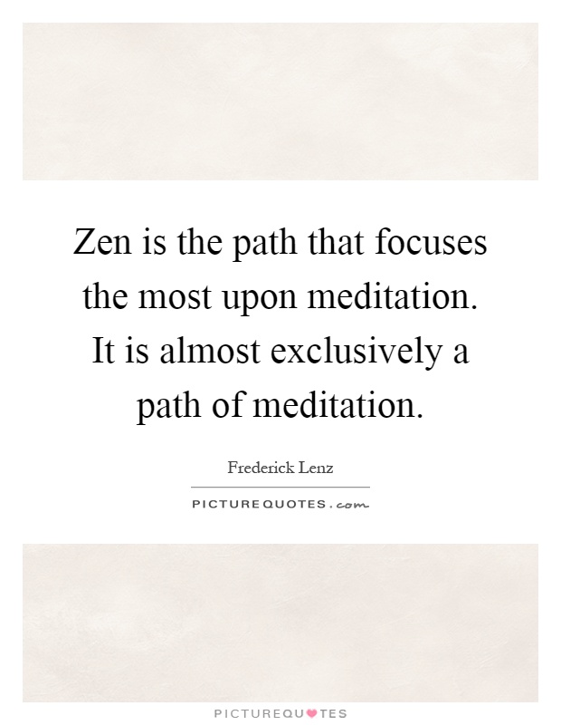Zen is the path that focuses the most upon meditation. It is almost exclusively a path of meditation Picture Quote #1