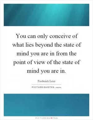 You can only conceive of what lies beyond the state of mind you are in from the point of view of the state of mind you are in Picture Quote #1