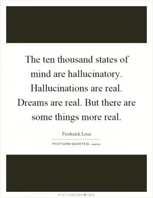 The ten thousand states of mind are hallucinatory. Hallucinations are real. Dreams are real. But there are some things more real Picture Quote #1