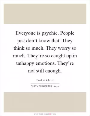 Everyone is psychic. People just don’t know that. They think so much. They worry so much. They’re so caught up in unhappy emotions. They’re not still enough Picture Quote #1