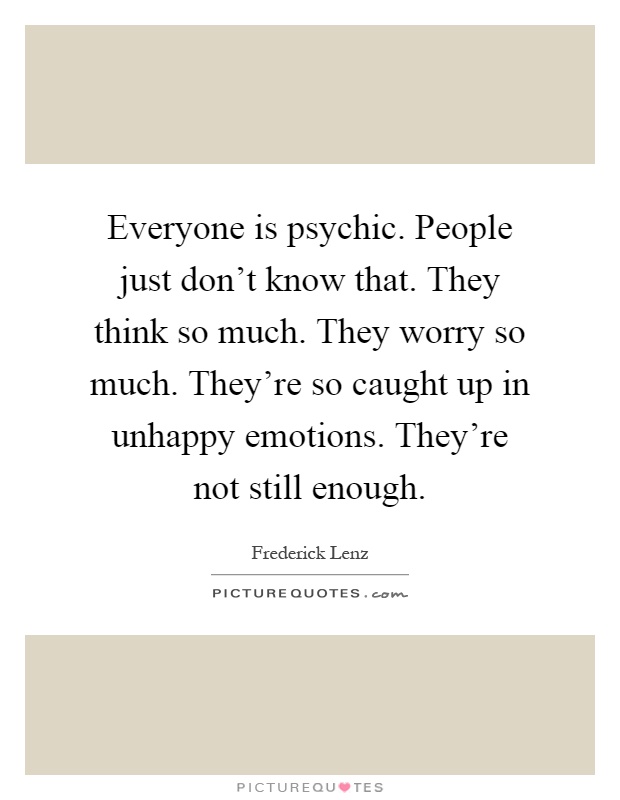 Everyone is psychic. People just don't know that. They think so much. They worry so much. They're so caught up in unhappy emotions. They're not still enough Picture Quote #1