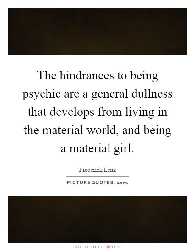 The hindrances to being psychic are a general dullness that develops from living in the material world, and being a material girl Picture Quote #1
