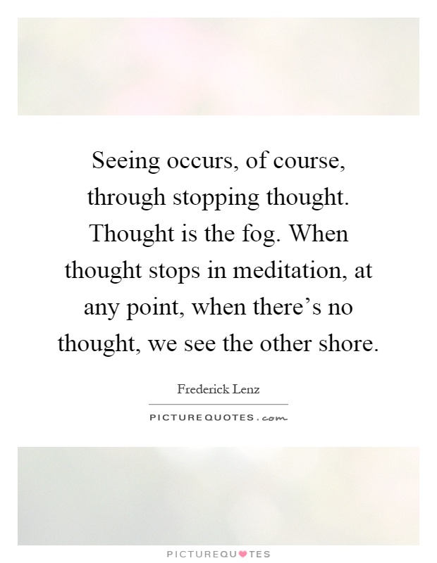 Seeing occurs, of course, through stopping thought. Thought is the fog. When thought stops in meditation, at any point, when there's no thought, we see the other shore Picture Quote #1