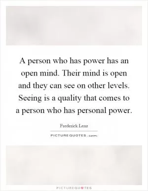A person who has power has an open mind. Their mind is open and they can see on other levels. Seeing is a quality that comes to a person who has personal power Picture Quote #1