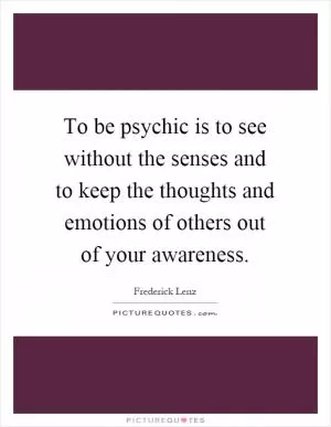 To be psychic is to see without the senses and to keep the thoughts and emotions of others out of your awareness Picture Quote #1