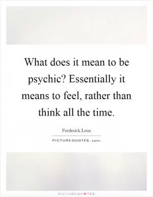 What does it mean to be psychic? Essentially it means to feel, rather than think all the time Picture Quote #1