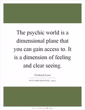 The psychic world is a dimensional plane that you can gain access to. It is a dimension of feeling and clear seeing Picture Quote #1
