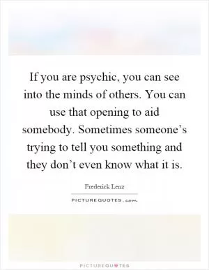 If you are psychic, you can see into the minds of others. You can use that opening to aid somebody. Sometimes someone’s trying to tell you something and they don’t even know what it is Picture Quote #1