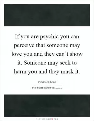 If you are psychic you can perceive that someone may love you and they can’t show it. Someone may seek to harm you and they mask it Picture Quote #1
