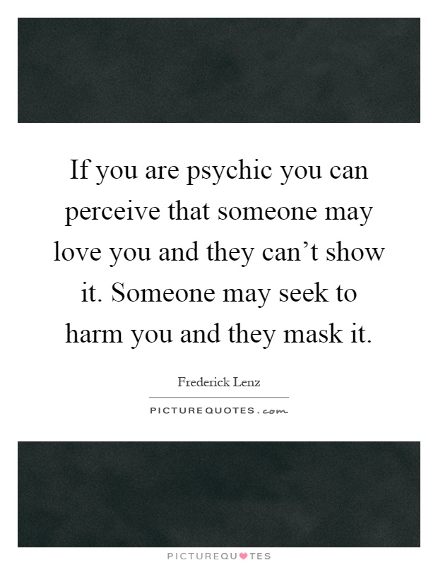 If you are psychic you can perceive that someone may love you and they can't show it. Someone may seek to harm you and they mask it Picture Quote #1