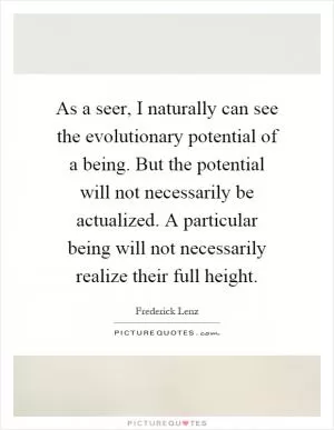 As a seer, I naturally can see the evolutionary potential of a being. But the potential will not necessarily be actualized. A particular being will not necessarily realize their full height Picture Quote #1