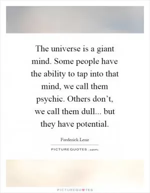The universe is a giant mind. Some people have the ability to tap into that mind, we call them psychic. Others don’t, we call them dull... but they have potential Picture Quote #1