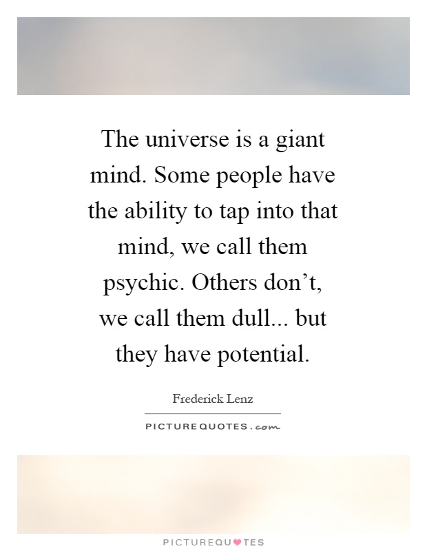 The universe is a giant mind. Some people have the ability to tap into that mind, we call them psychic. Others don't, we call them dull... but they have potential Picture Quote #1