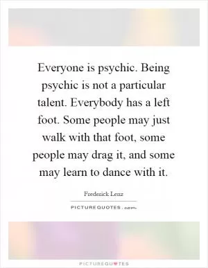 Everyone is psychic. Being psychic is not a particular talent. Everybody has a left foot. Some people may just walk with that foot, some people may drag it, and some may learn to dance with it Picture Quote #1