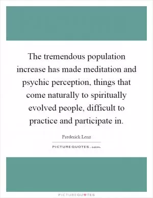 The tremendous population increase has made meditation and psychic perception, things that come naturally to spiritually evolved people, difficult to practice and participate in Picture Quote #1