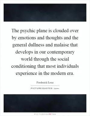 The psychic plane is clouded over by emotions and thoughts and the general dullness and malaise that develops in our contemporary world through the social conditioning that most individuals experience in the modern era Picture Quote #1