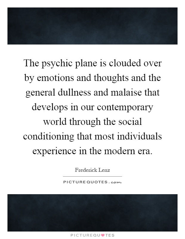 The psychic plane is clouded over by emotions and thoughts and the general dullness and malaise that develops in our contemporary world through the social conditioning that most individuals experience in the modern era Picture Quote #1