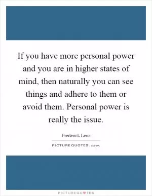 If you have more personal power and you are in higher states of mind, then naturally you can see things and adhere to them or avoid them. Personal power is really the issue Picture Quote #1