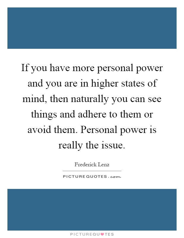 If you have more personal power and you are in higher states of mind, then naturally you can see things and adhere to them or avoid them. Personal power is really the issue Picture Quote #1