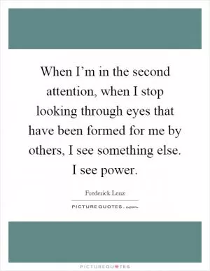When I’m in the second attention, when I stop looking through eyes that have been formed for me by others, I see something else. I see power Picture Quote #1