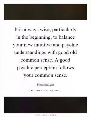 It is always wise, particularly in the beginning, to balance your new intuitive and psychic understandings with good old common sense. A good psychic perception follows your common sense Picture Quote #1