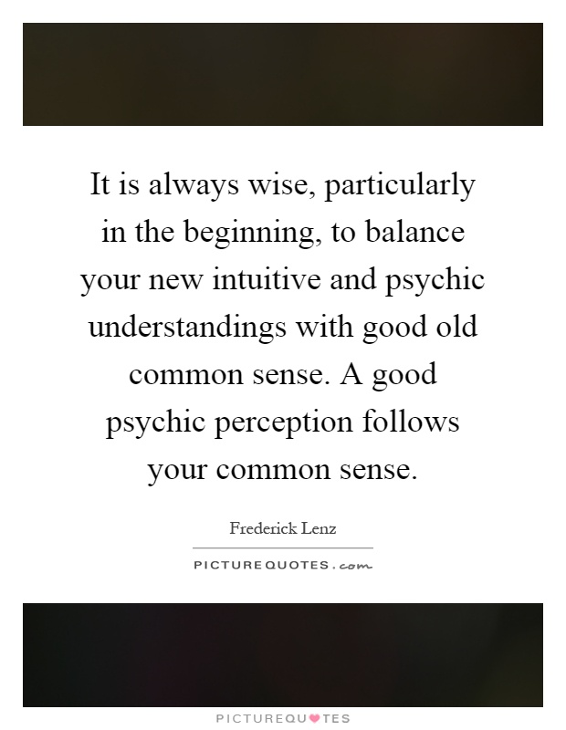 It is always wise, particularly in the beginning, to balance your new intuitive and psychic understandings with good old common sense. A good psychic perception follows your common sense Picture Quote #1