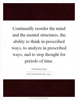 Continually reorder the mind and the mental structures, the ability to think in prescribed ways, to analyze in prescribed ways, and to stop thought for periods of time Picture Quote #1