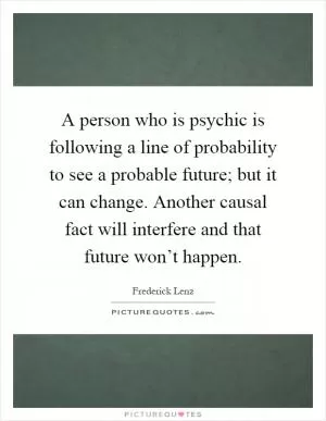 A person who is psychic is following a line of probability to see a probable future; but it can change. Another causal fact will interfere and that future won’t happen Picture Quote #1