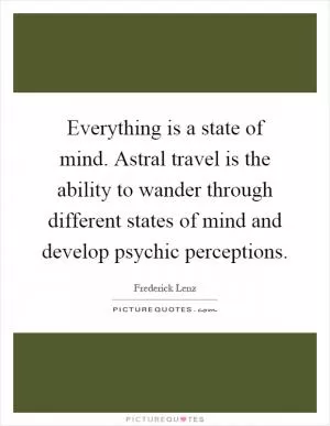 Everything is a state of mind. Astral travel is the ability to wander through different states of mind and develop psychic perceptions Picture Quote #1