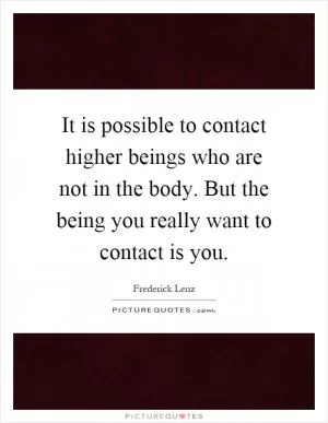 It is possible to contact higher beings who are not in the body. But the being you really want to contact is you Picture Quote #1
