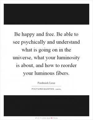 Be happy and free. Be able to see psychically and understand what is going on in the universe, what your luminosity is about, and how to reorder your luminous fibers Picture Quote #1