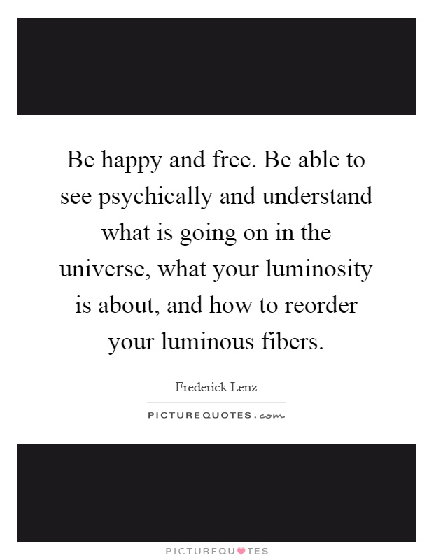Be happy and free. Be able to see psychically and understand what is going on in the universe, what your luminosity is about, and how to reorder your luminous fibers Picture Quote #1