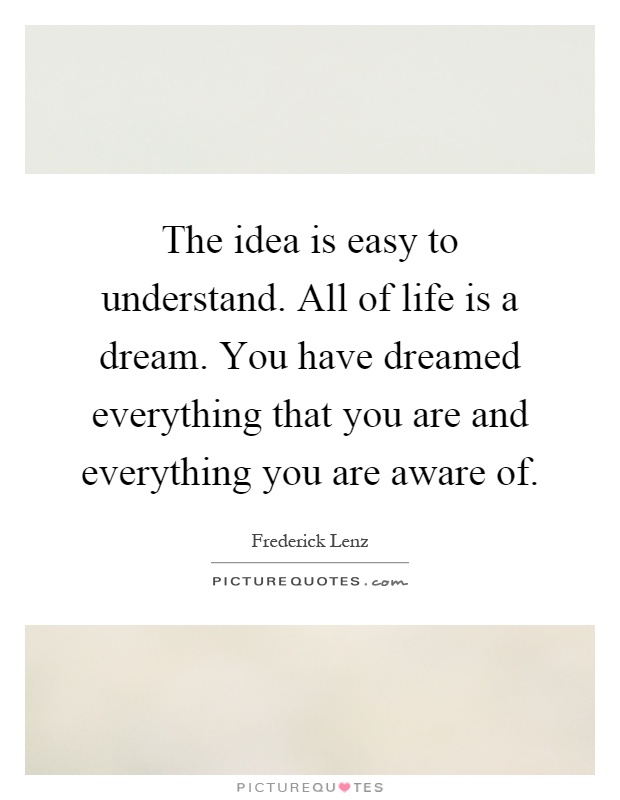 The idea is easy to understand. All of life is a dream. You have dreamed everything that you are and everything you are aware of Picture Quote #1