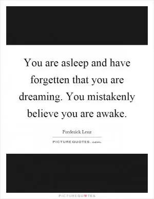 You are asleep and have forgetten that you are dreaming. You mistakenly believe you are awake Picture Quote #1