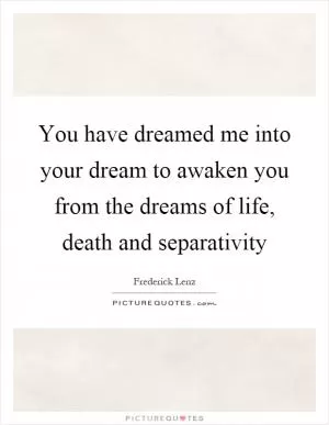 You have dreamed me into your dream to awaken you from the dreams of life, death and separativity Picture Quote #1