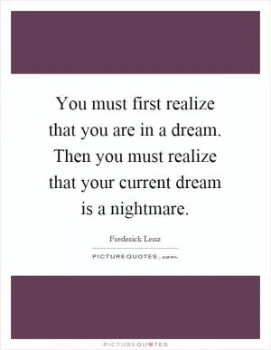 You must first realize that you are in a dream. Then you must realize that your current dream is a nightmare Picture Quote #1