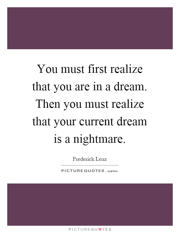 You must first realize that you are in a dream. Then you must realize that your current dream is a nightmare Picture Quote #1