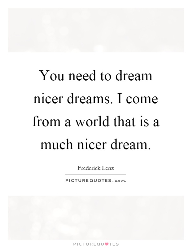 You need to dream nicer dreams. I come from a world that is a much nicer dream Picture Quote #1
