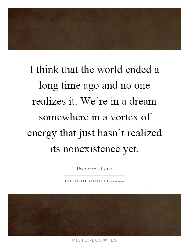 I think that the world ended a long time ago and no one realizes it. We're in a dream somewhere in a vortex of energy that just hasn't realized its nonexistence yet Picture Quote #1