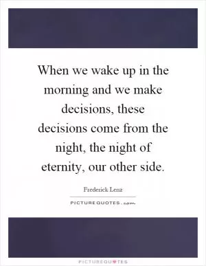 When we wake up in the morning and we make decisions, these decisions come from the night, the night of eternity, our other side Picture Quote #1