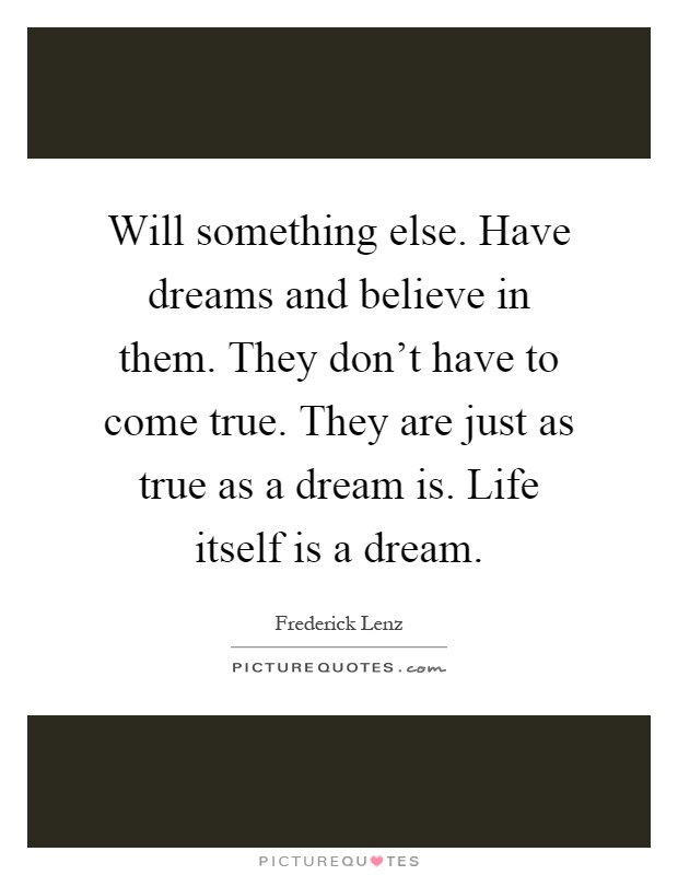 Will something else. Have dreams and believe in them. They don't have to come true. They are just as true as a dream is. Life itself is a dream Picture Quote #1